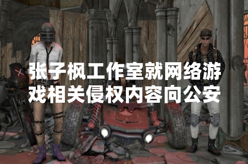 张子枫工作室就网络游戏相关侵权内容向公安机关报案