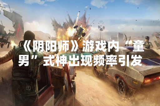 《阴阳师》游戏内“童男”式神出现频率引发玩家讨论