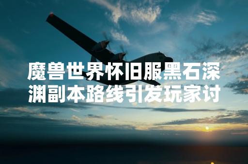 魔兽世界怀旧服黑石深渊副本路线引发玩家讨论