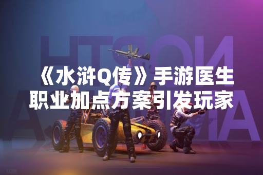 《水浒Q传》手游医生职业加点方案引发玩家讨论