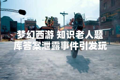 梦幻西游 知识老人题库答案泄露事件引发玩家对游戏公平性担忧