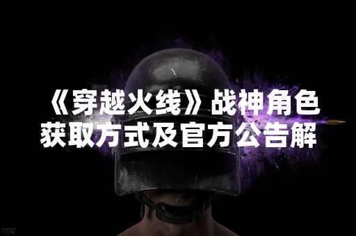 《穿越火线》战神角色获取方式及官方公告解析