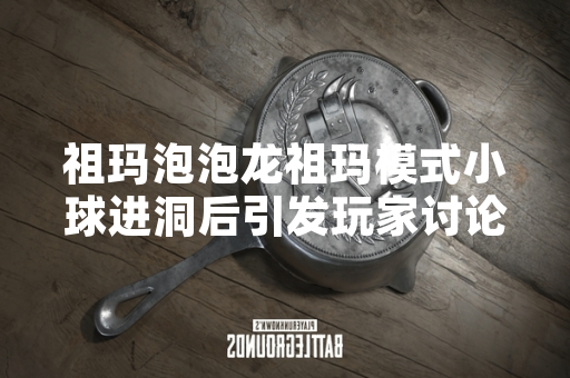 祖玛泡泡龙祖玛模式小球进洞后引发玩家讨论