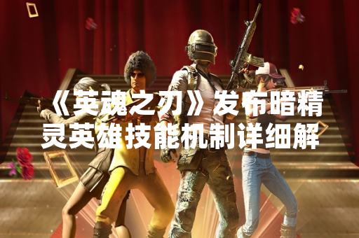 《英魂之刃》发布暗精灵英雄技能机制详细解析公告