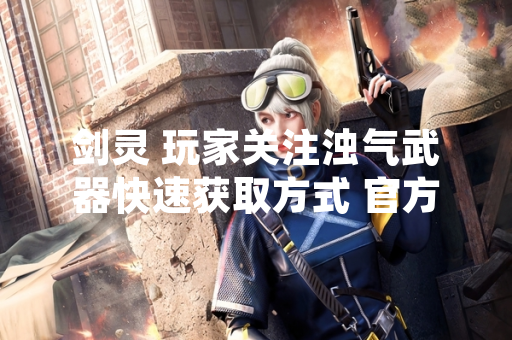 剑灵 玩家关注浊气武器快速获取方式 官方提供明确指引