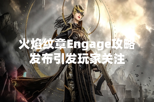 火焰纹章Engage攻略发布引发玩家关注 火焰纹章Engage攻略发布引发玩家关注