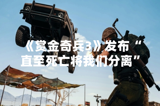 《赏金奇兵3》发布“直至死亡将我们分离”任务攻略 官方提供完整通关方案