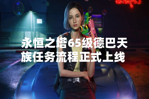 永恒之塔65级德巴天族任务流程正式上线 玩家可获取顶级装备