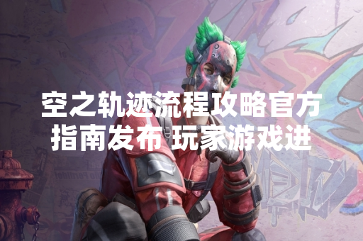 空之轨迹流程攻略官方指南发布 玩家游戏进程效率提升