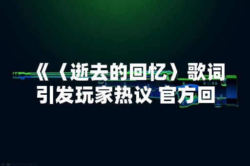 《〈逝去的回忆〉歌词引发玩家热议 官方回应将进行内容调整》