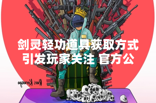 剑灵轻功道具获取方式引发玩家关注 官方公布明确活动途径