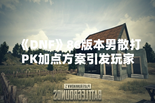 《DNF》86版本男散打PK加点方案引发玩家讨论