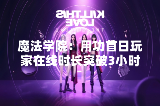 魔法学院：用功首日玩家在线时长突破3小时 创同类沙盒游戏新纪录