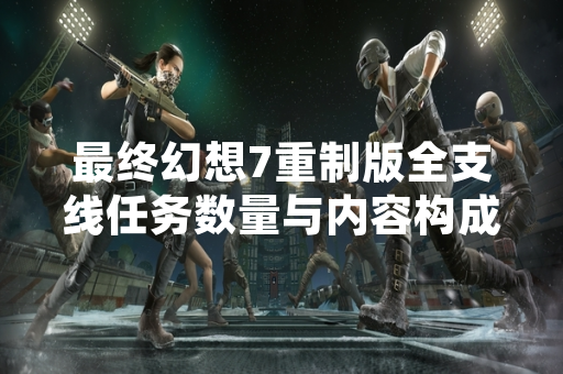 最终幻想7重制版全支线任务数量与内容构成公布