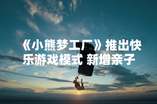 《小熊梦工厂》推出快乐游戏模式 新增亲子互动功能