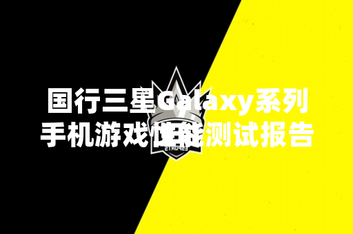 国行三星Galaxy系列手机游戏性能测试报告发布