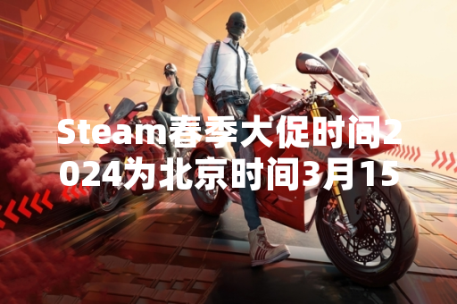 Steam春季大促时间2024为北京时间3月15日至3月22日