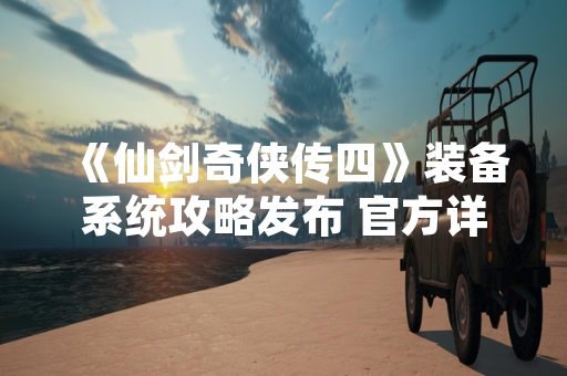 《仙剑奇侠传四》装备系统攻略发布 官方详解强化与锻造机制 《仙剑奇侠传四》装备系统攻略发布 官方详解强化与锻造机制