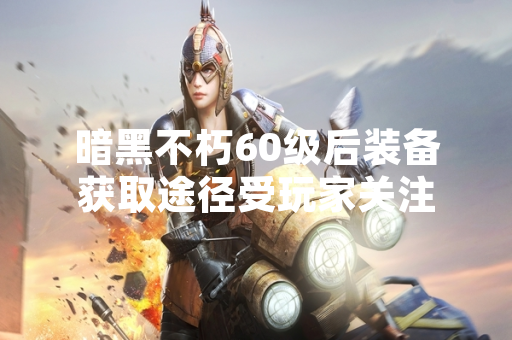 暗黑不朽60级后装备获取途径受玩家关注