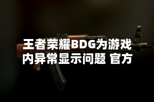 王者荣耀BDG为游戏内异常显示问题 官方已定位并启动修复程序 王者荣耀BDG为游戏内异常显示问题 官方已定位并启动修复程序