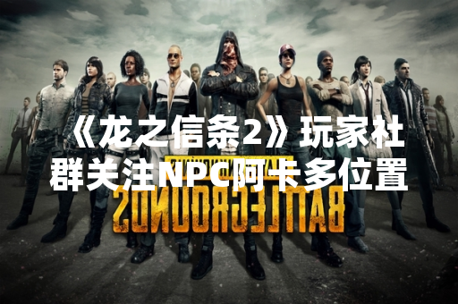 《龙之信条2》玩家社群关注NPC阿卡多位置 官方未公开具体坐标