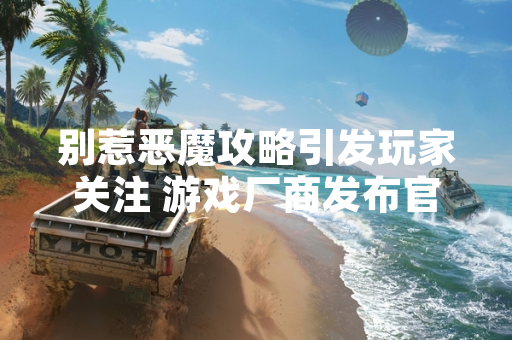别惹恶魔攻略引发玩家关注 游戏厂商发布官方公告回应