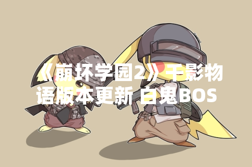 《崩坏学园2》千影物语版本更新 白鬼BOSS挑战机制与官方攻略发布