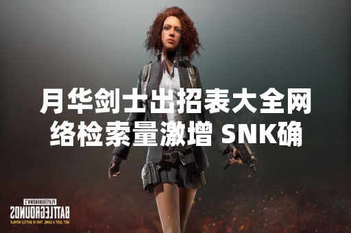 月华剑士出招表大全网络检索量激增 SNK确认将整合发布官方资料