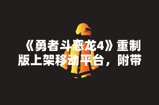 《勇者斗恶龙4》重制版上架移动平台，附带简明流程攻略引发玩家关注