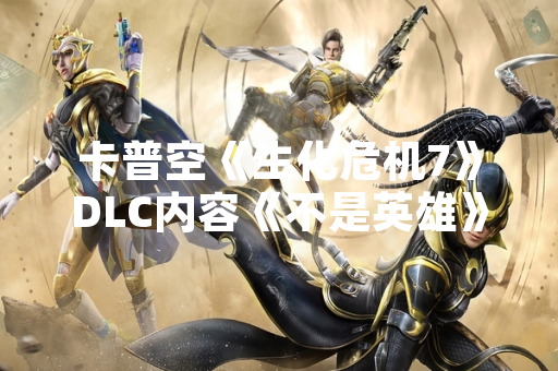 卡普空《生化危机7》DLC内容《不是英雄》《佐伊的结局》现已全面发售