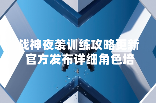 战神夜袭训练攻略更新 官方发布详细角色培养指南