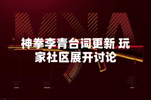 神拳李青台词更新 玩家社区展开讨论
