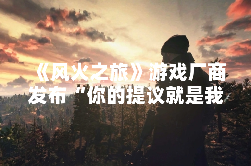 《风火之旅》游戏厂商发布“你的提议就是我的承诺”玩家意见征集活动