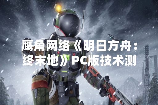 鹰角网络《明日方舟：终末地》PC版技术测试申请正式开放