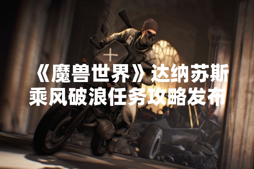 《魔兽世界》达纳苏斯乘风破浪任务攻略发布 助力玩家完成新版本挑战