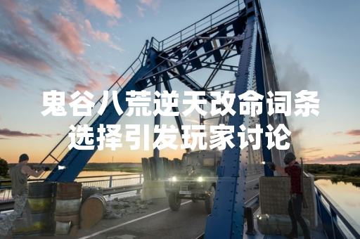 鬼谷八荒逆天改命词条选择引发玩家讨论