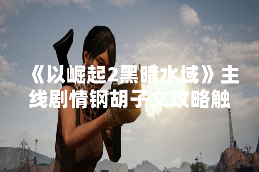 《以崛起2黑暗水域》主线剧情钢胡子文攻略触发条件获官方确认
