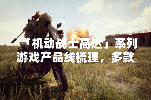 「机动战士高达」系列游戏产品线梳理，多款作品运营状态与市场表现各异