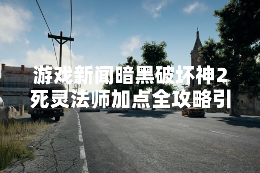 游戏新闻暗黑破坏神2死灵法师加点全攻略引发玩家关注