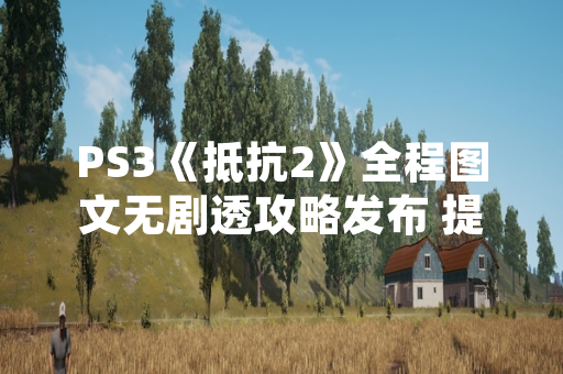 PS3《抵抗2》全程图文无剧透攻略发布 提供全流程指引