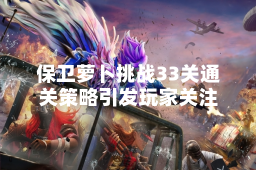 保卫萝卜挑战33关通关策略引发玩家关注