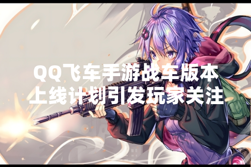 QQ飞车手游战车版本上线计划引发玩家关注