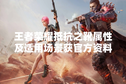 王者荣耀抵抗之靴属性及适用场景获官方资料明确