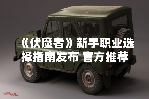 《伏魔者》新手职业选择指南发布 官方推荐法师与战士