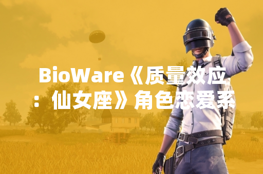 BioWare《质量效应：仙女座》角色恋爱系统触发条件与互动细节公开