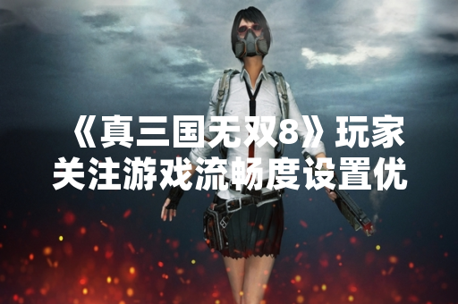 《真三国无双8》玩家关注游戏流畅度设置优化方案 《真三国无双8》玩家关注游戏流畅度设置优化方案