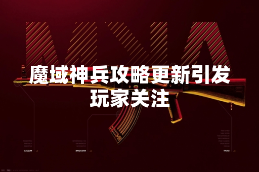 魔域神兵攻略更新引发玩家关注