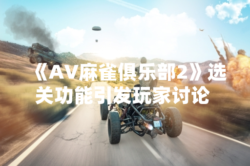 《AV麻雀俱乐部2》选关功能引发玩家讨论 厂商发布公告说明情况