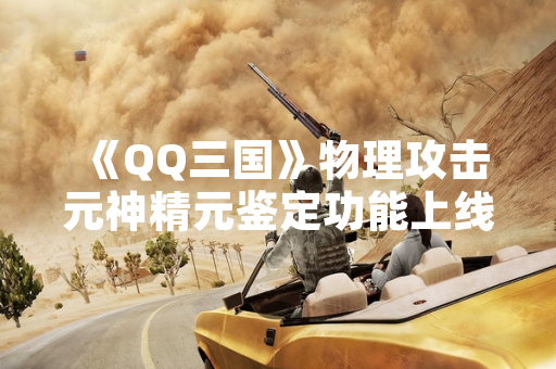 《QQ三国》物理攻击元神精元鉴定功能上线 可识别特定元神类型