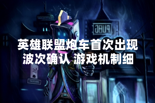 英雄联盟炮车首次出现波次确认 游戏机制细节获官方说明